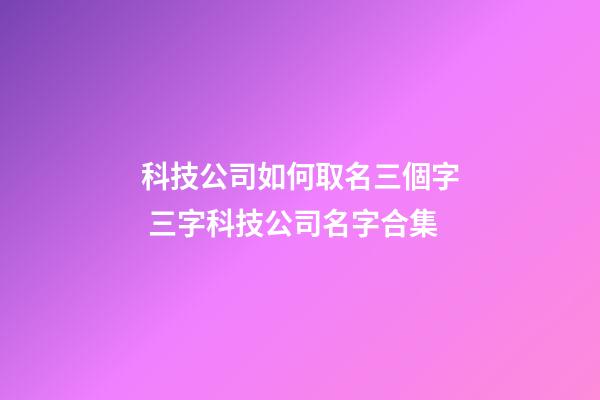 科技公司如何取名三個字 三字科技公司名字合集-第1張-公司起名-玄機派